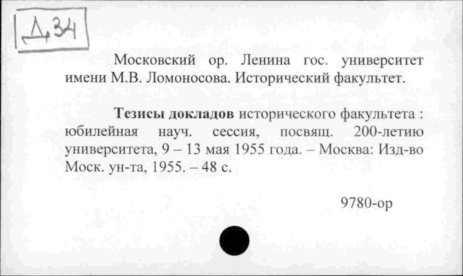 ﻿
Московский op. Ленина гос. университет имени М.В. Ломоносова. Исторический факультет.
Тезисы докладов исторического факультета : юбилейная науч, сессия, посвящ. 200-летию университета, 9-13 мая 1955 года. - Москва: Изд-во Моск, ун-та, 1955.-48 с.
9780-ор